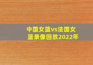 中国女篮vs法国女篮录像回放2022年