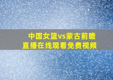 中国女篮vs蒙古前瞻直播在线观看免费视频