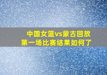 中国女篮vs蒙古回放第一场比赛结果如何了