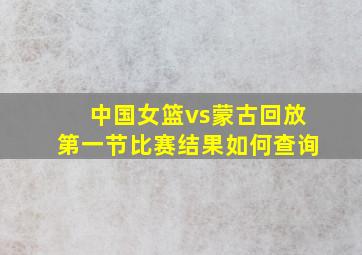 中国女篮vs蒙古回放第一节比赛结果如何查询