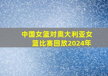 中国女篮对奥大利亚女篮比赛回放2024年