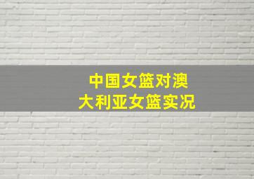 中国女篮对澳大利亚女篮实况