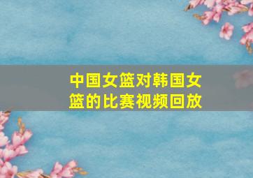 中国女篮对韩国女篮的比赛视频回放