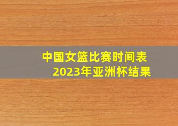 中国女篮比赛时间表2023年亚洲杯结果