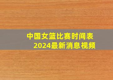 中国女篮比赛时间表2024最新消息视频