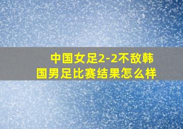 中国女足2-2不敌韩国男足比赛结果怎么样