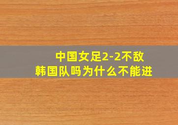 中国女足2-2不敌韩国队吗为什么不能进