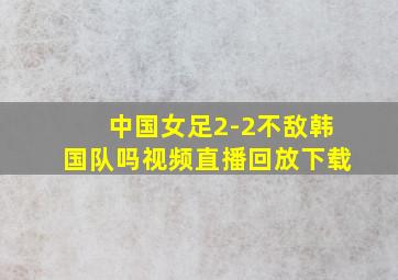 中国女足2-2不敌韩国队吗视频直播回放下载