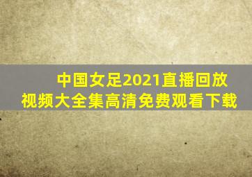 中国女足2021直播回放视频大全集高清免费观看下载