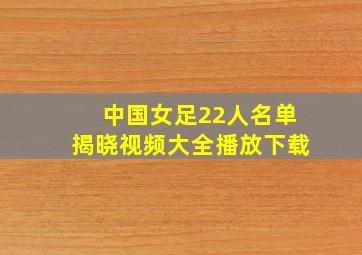 中国女足22人名单揭晓视频大全播放下载