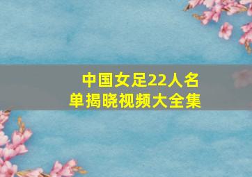 中国女足22人名单揭晓视频大全集