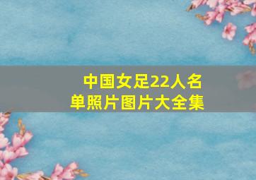 中国女足22人名单照片图片大全集