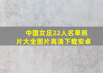 中国女足22人名单照片大全图片高清下载安卓