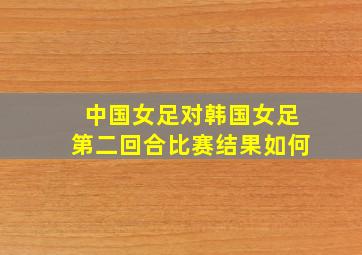 中国女足对韩国女足第二回合比赛结果如何