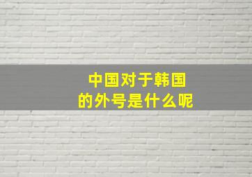 中国对于韩国的外号是什么呢