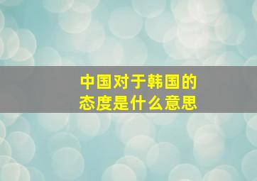 中国对于韩国的态度是什么意思