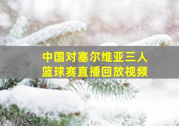 中国对塞尔维亚三人篮球赛直播回放视频