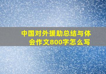 中国对外援助总结与体会作文800字怎么写