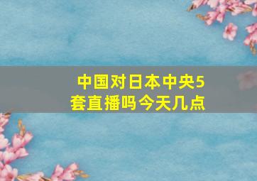 中国对日本中央5套直播吗今天几点