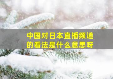 中国对日本直播频道的看法是什么意思呀