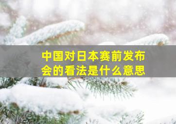 中国对日本赛前发布会的看法是什么意思