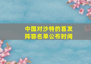 中国对沙特的首发阵容名单公布时间