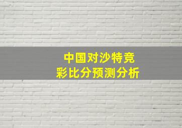 中国对沙特竞彩比分预测分析