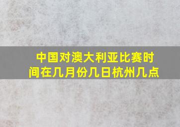 中国对澳大利亚比赛时间在几月份几日杭州几点