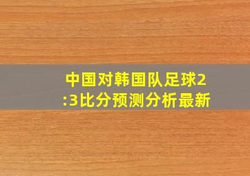 中国对韩国队足球2:3比分预测分析最新