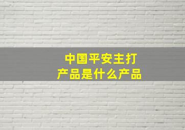 中国平安主打产品是什么产品