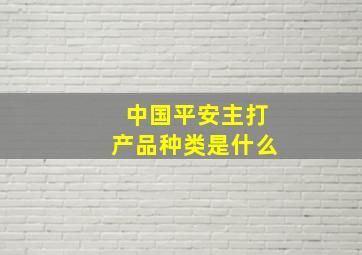 中国平安主打产品种类是什么