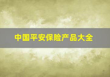 中国平安保险产品大全