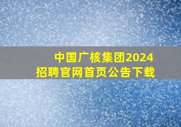 中国广核集团2024招聘官网首页公告下载