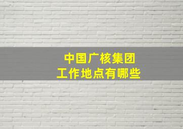 中国广核集团工作地点有哪些