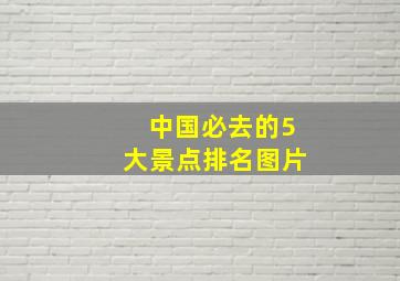 中国必去的5大景点排名图片