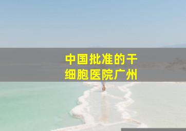 中国批准的干细胞医院广州