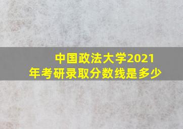 中国政法大学2021年考研录取分数线是多少