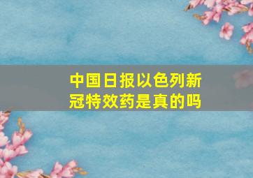 中国日报以色列新冠特效药是真的吗