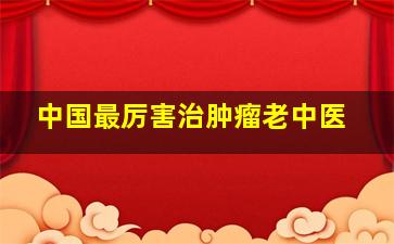 中国最厉害治肿瘤老中医