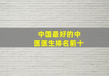 中国最好的中医医生排名前十