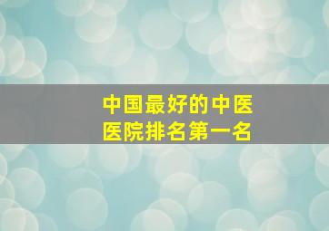 中国最好的中医医院排名第一名