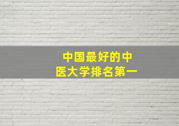 中国最好的中医大学排名第一