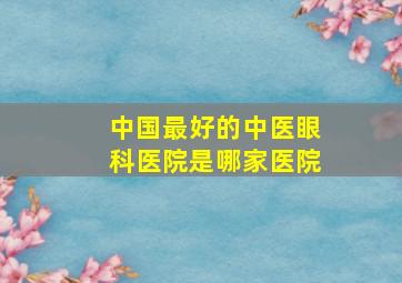 中国最好的中医眼科医院是哪家医院