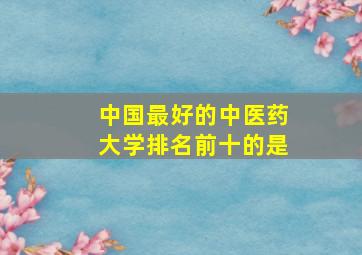 中国最好的中医药大学排名前十的是