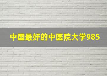 中国最好的中医院大学985