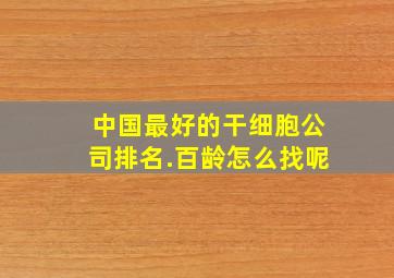 中国最好的干细胞公司排名.百龄怎么找呢