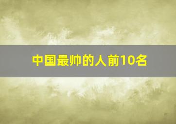 中国最帅的人前10名