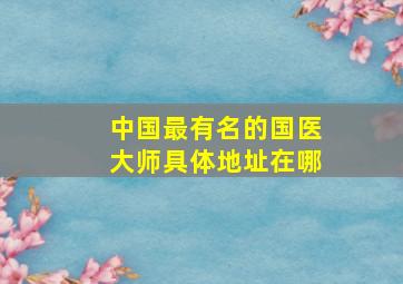 中国最有名的国医大师具体地址在哪