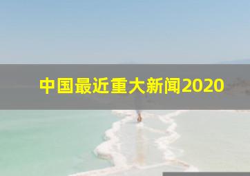 中国最近重大新闻2020