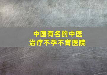 中国有名的中医治疗不孕不育医院